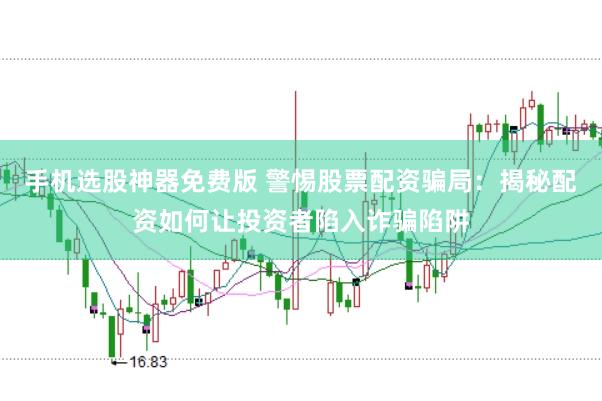 手机选股神器免费版 警惕股票配资骗局：揭秘配资如何让投资者陷入诈骗陷阱
