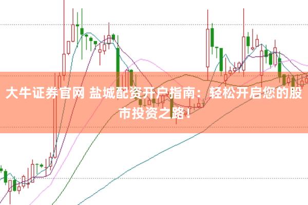 大牛证券官网 盐城配资开户指南：轻松开启您的股市投资之路！