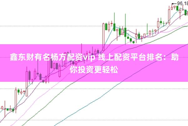鑫东财有名杨方配资vip 线上配资平台排名：助你投资更轻松