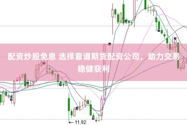 配资炒股免息 选择靠谱期货配资公司，助力交易稳健获利