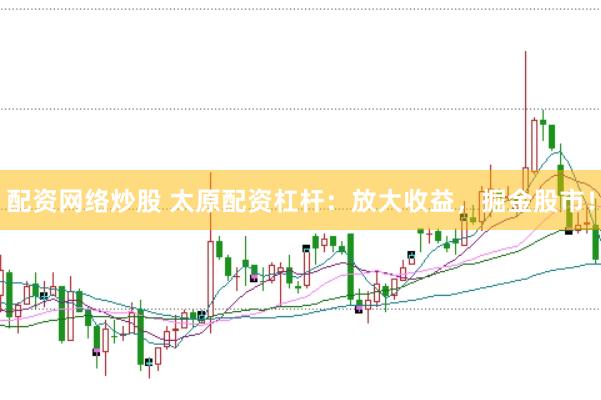 配资网络炒股 太原配资杠杆：放大收益，掘金股市！