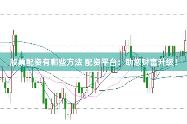 股票配资有哪些方法 配资平台：助您财富升级！