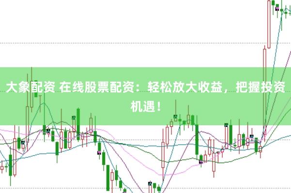 大象配资 在线股票配资：轻松放大收益，把握投资机遇！