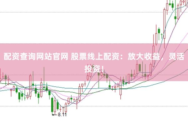 配资查询网站官网 股票线上配资：放大收益，灵活投资！