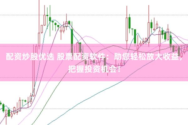 配资炒股优选 股票配资软件：助您轻松放大收益，把握投资机会！