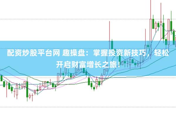 配资炒股平台网 趣操盘：掌握投资新技巧，轻松开启财富增长之旅！