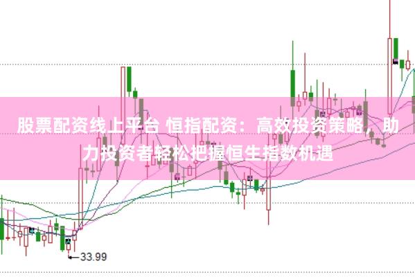 股票配资线上平台 恒指配资：高效投资策略，助力投资者轻松把握恒生指数机遇