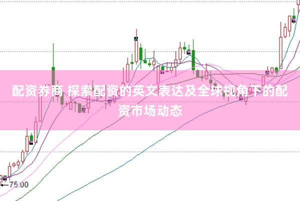配资券商 探索配资的英文表达及全球视角下的配资市场动态