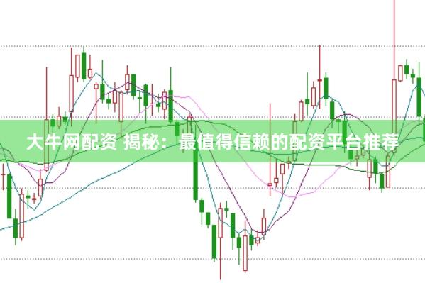 大牛网配资 揭秘：最值得信赖的配资平台推荐