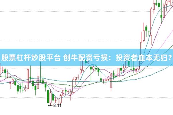 股票杠杆炒股平台 创牛配资亏损：投资者血本无归？