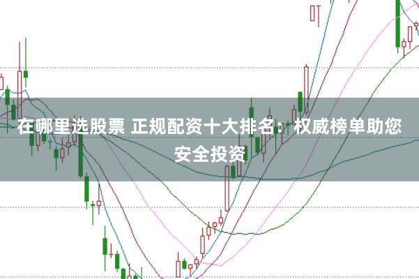 在哪里选股票 正规配资十大排名：权威榜单助您安全投资