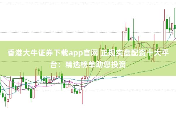 香港大牛证券下载app官网 正规实盘配资十大平台：精选榜单助您投资