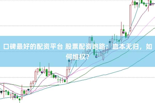 口碑最好的配资平台 股票配资跑路：血本无归，如何维权？