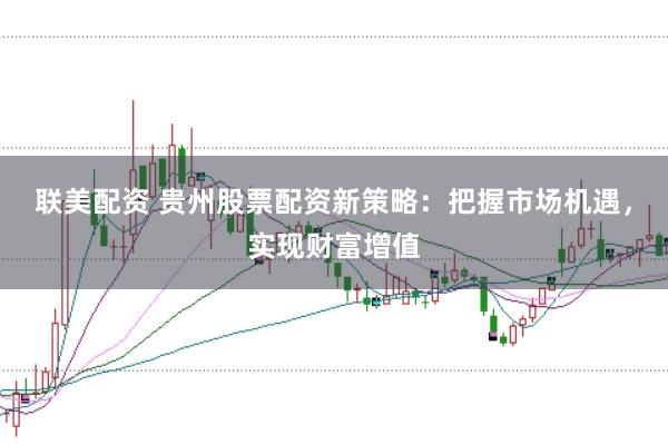 联美配资 贵州股票配资新策略：把握市场机遇，实现财富增值