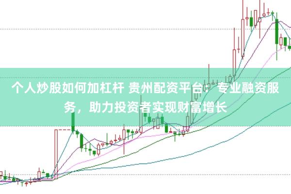 个人炒股如何加杠杆 贵州配资平台：专业融资服务，助力投资者实现财富增长