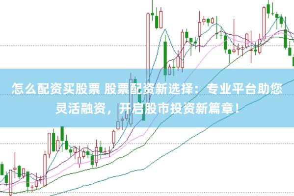 怎么配资买股票 股票配资新选择：专业平台助您灵活融资，开启股市投资新篇章！