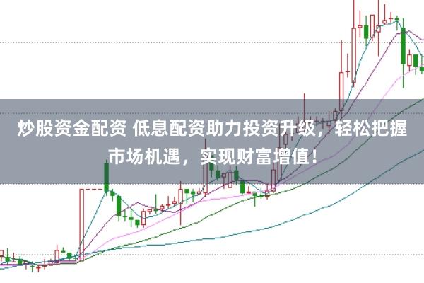 炒股资金配资 低息配资助力投资升级，轻松把握市场机遇，实现财富增值！