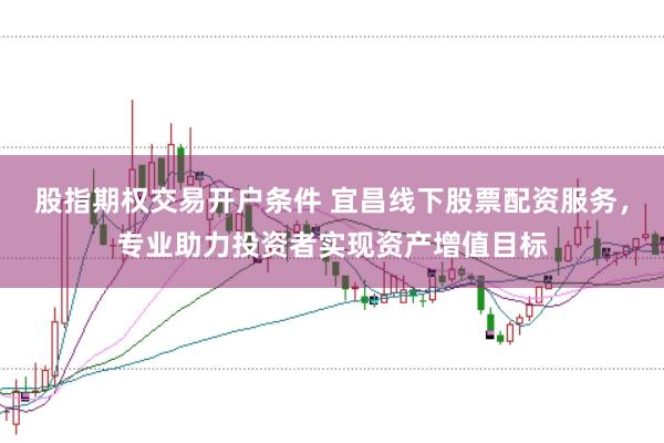 股指期权交易开户条件 宜昌线下股票配资服务，专业助力投资者实现资产增值目标