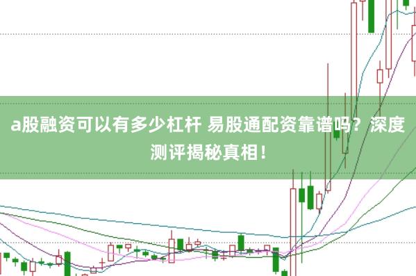 a股融资可以有多少杠杆 易股通配资靠谱吗？深度测评揭秘真相！