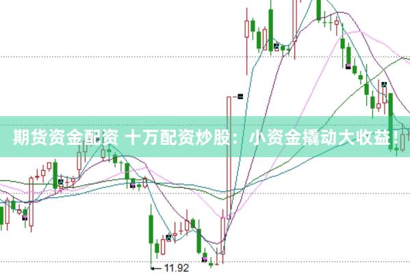 期货资金配资 十万配资炒股：小资金撬动大收益！