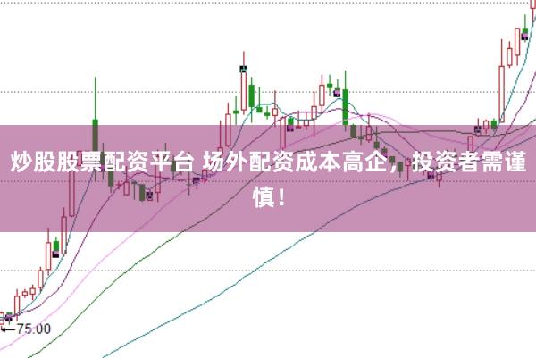 炒股股票配资平台 场外配资成本高企，投资者需谨慎！