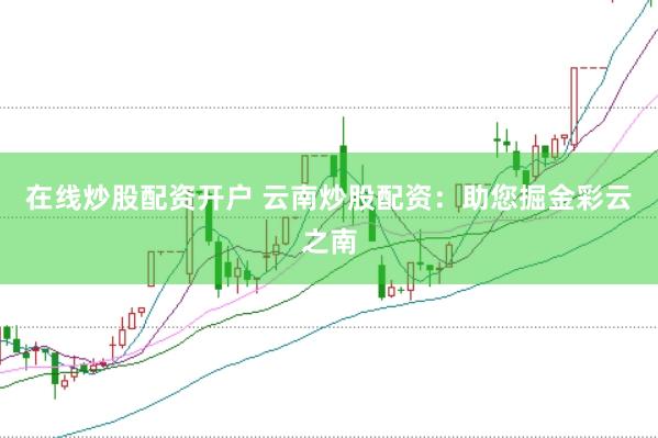 在线炒股配资开户 云南炒股配资：助您掘金彩云之南