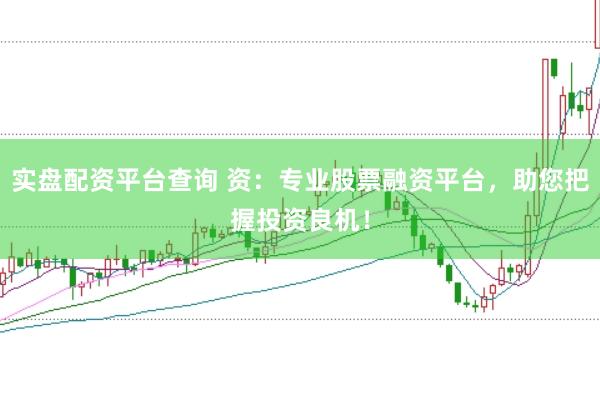实盘配资平台查询 资：专业股票融资平台，助您把握投资良机！