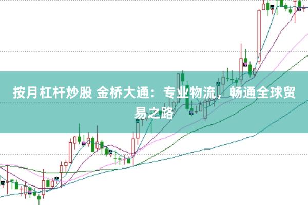 按月杠杆炒股 金桥大通：专业物流，畅通全球贸易之路