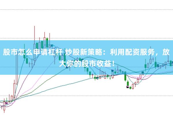 股市怎么申请杠杆 炒股新策略：利用配资服务，放大你的股市收益！