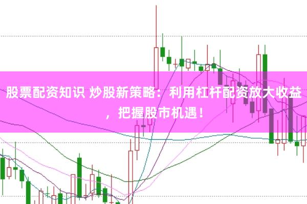 股票配资知识 炒股新策略：利用杠杆配资放大收益，把握股市机遇！