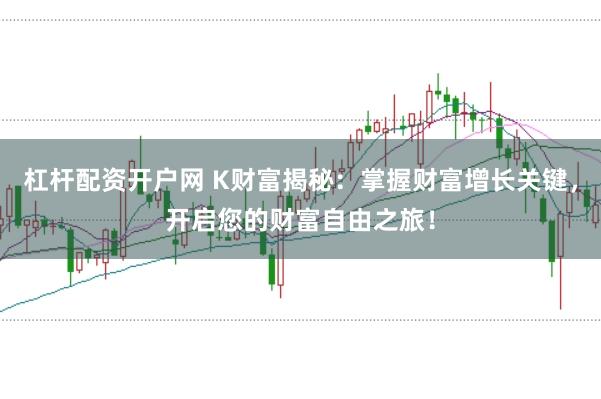 杠杆配资开户网 K财富揭秘：掌握财富增长关键，开启您的财富自由之旅！