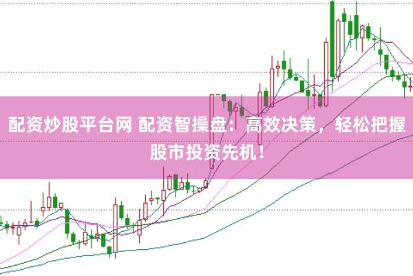 配资炒股平台网 配资智操盘：高效决策，轻松把握股市投资先机！