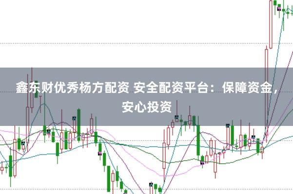 鑫东财优秀杨方配资 安全配资平台：保障资金，安心投资