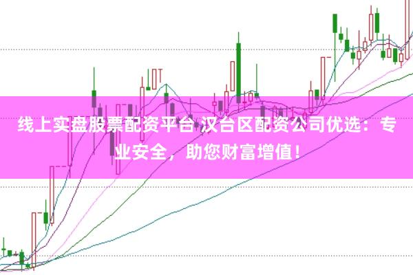 线上实盘股票配资平台 汉台区配资公司优选:专业安全,助您财富增值!