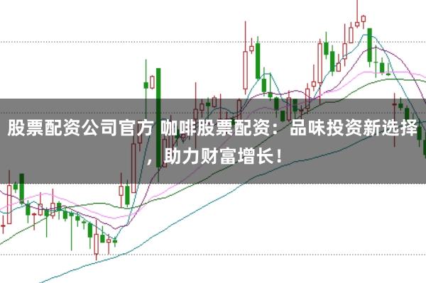股票配资公司官方 咖啡股票配资:品味投资新选择,助力财富增长!