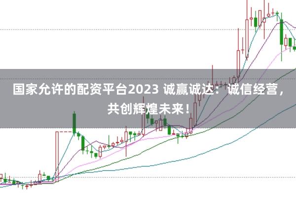 国家允许的配资平台2023 诚赢诚达:诚信经营,共创辉煌未来!