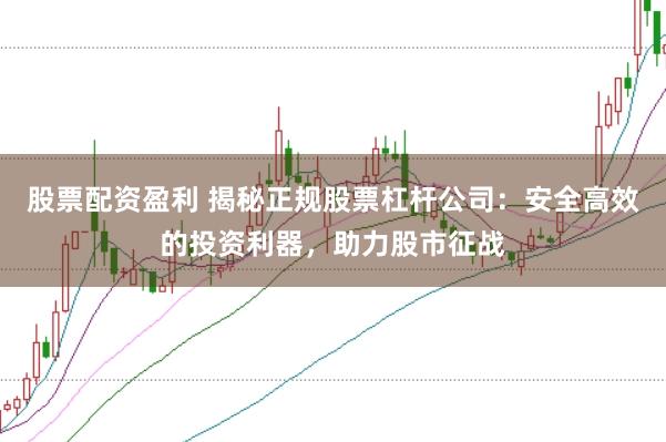 股票配资盈利 揭秘正规股票杠杆公司：安全高效的投资利器，助力股市征战