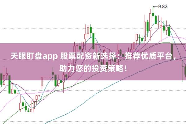 天眼盯盘app 股票配资新选择：推荐优质平台，助力您的投资策略！