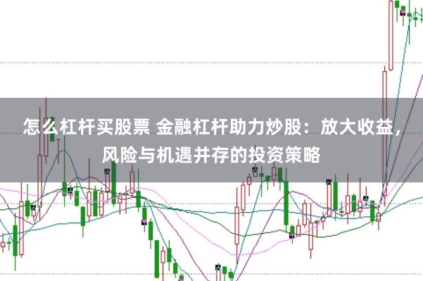 怎么杠杆买股票 金融杠杆助力炒股：放大收益，风险与机遇并存的投资策略