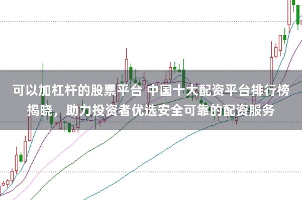 可以加杠杆的股票平台 中国十大配资平台排行榜揭晓，助力投资者优选安全可靠的配资服务