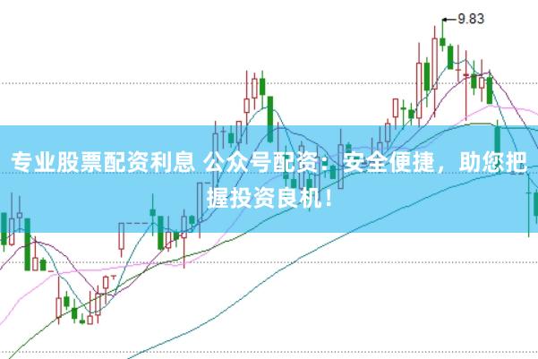 专业股票配资利息 公众号配资：安全便捷，助您把握投资良机！