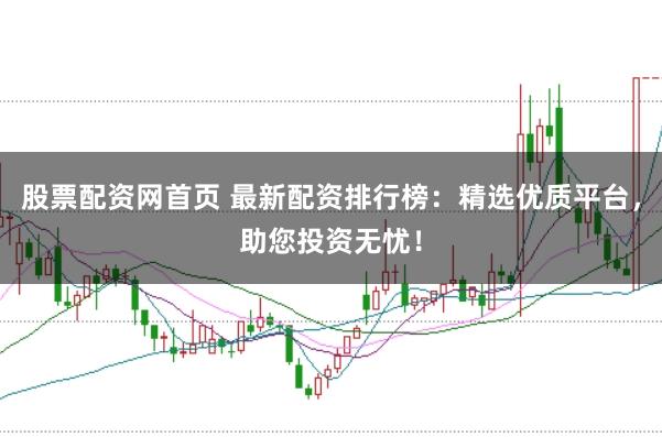 股票配资网首页 最新配资排行榜:精选优质平台,助您投资无忧!