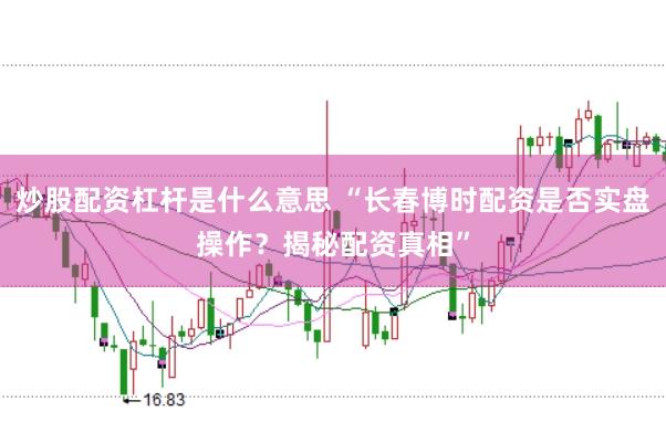 炒股配资杠杆是什么意思 “长春博时配资是否实盘操作?揭秘配资真相”