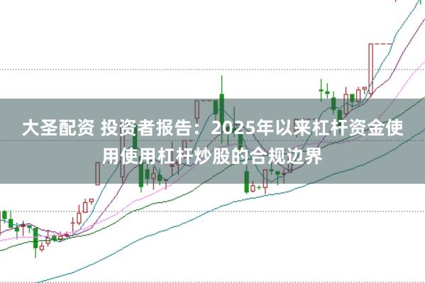 大圣配资 投资者报告:2025年以来杠杆资金使用使用杠杆炒股的合规边界