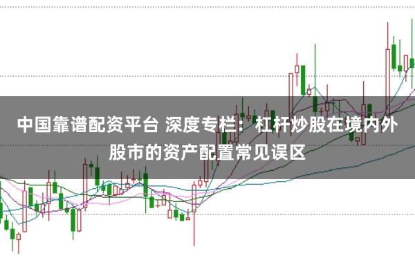 中国靠谱配资平台 深度专栏:杠杆炒股在境内外股市的资产配置常见误区