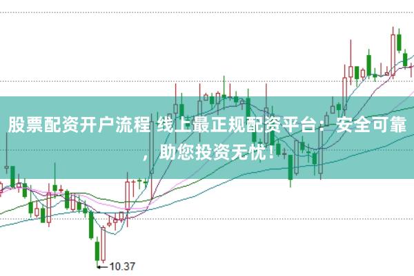 股票配资开户流程 线上最正规配资平台：安全可靠，助您投资无忧！