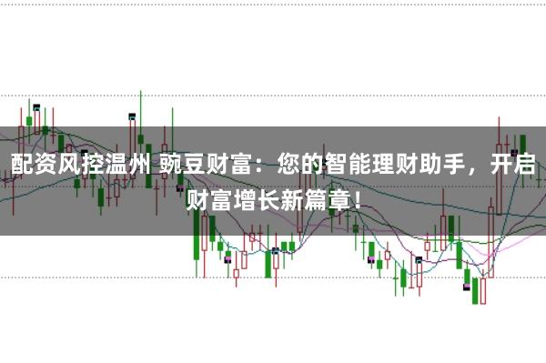 配资风控温州 豌豆财富：您的智能理财助手，开启财富增长新篇章！