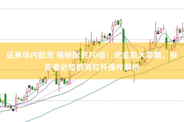 证券场内配资 揭秘配资10倍：资金放大策略，投资者必知的高杠杆操作解析