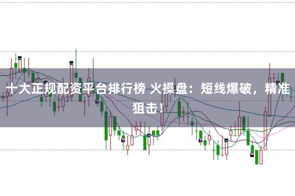 十大正规配资平台排行榜 火操盘：短线爆破，精准狙击！