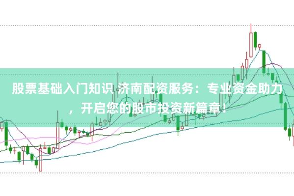 股票基础入门知识 济南配资服务：专业资金助力，开启您的股市投资新篇章！